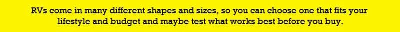 RVs come in many different shapes and sizes, so you can choose one that fits your lifestyle and budget and maybe test what works best before you buy. .